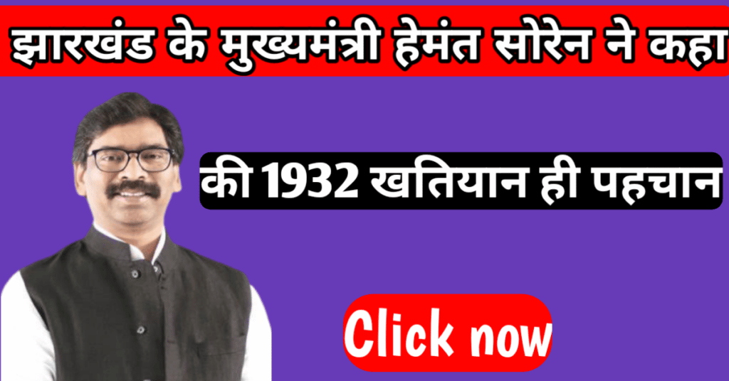 Jharkhand 1932 khatiyan latest news:झारखंड के  मुख्यमंत्री हेमंत सोरेन ने  कहा की 1932 खतियान ही पहचान